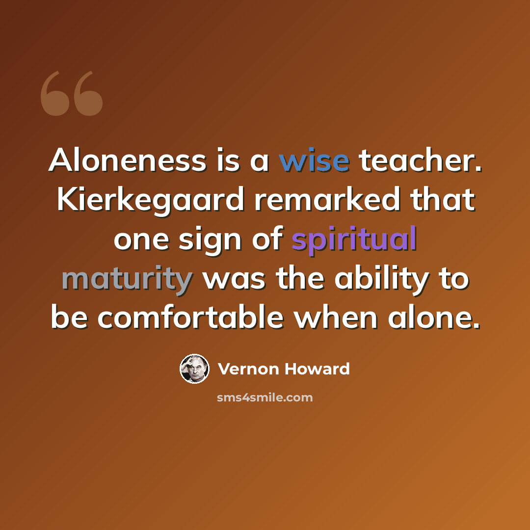 “Aloneness is a wise teacher. Kierkegaard remarked that one sign of spiritual maturity was the ability to be comfortable when alone.” quote by Vernon Howard