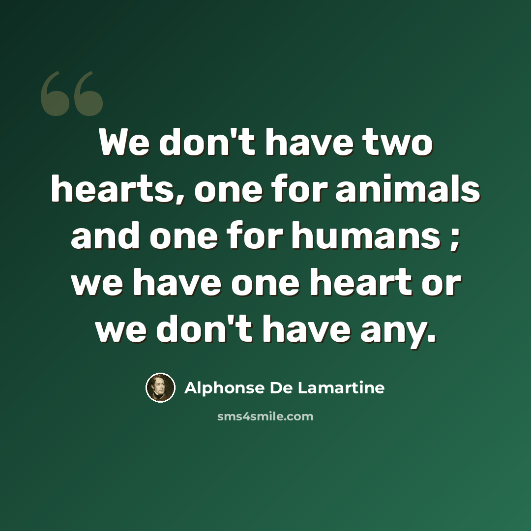 “We don't have two hearts, one for animals and one for humans ; we have one heart or we don't have any.” quote by Alphonse de Lamartine