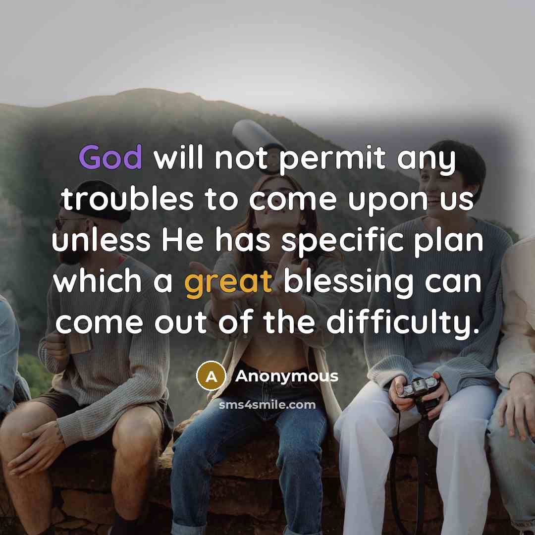 “God will not permit any troubles to come upon us unless He has specific plan which a great blessing can come out of the difficulty.” quote by Anonymous