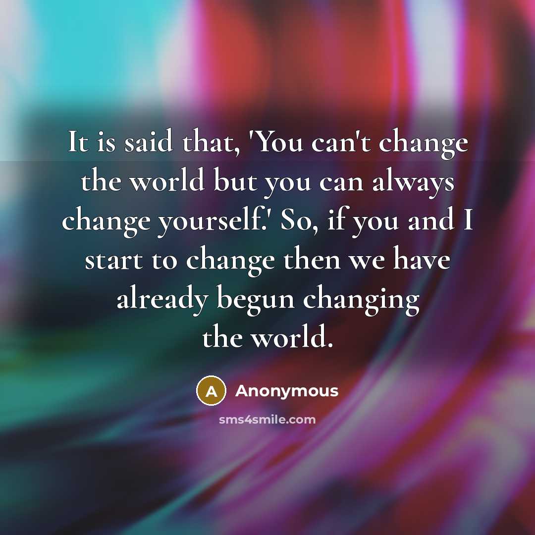 “It is said that, 'You can't change the world but you can always change yourself.' So, if you and I start to change then we have already begun changing the world.” quote by Anonymous