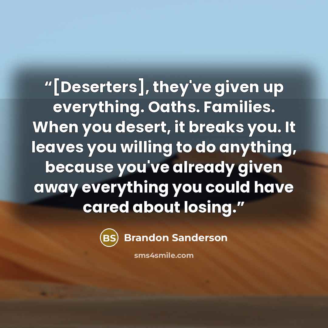 “[Deserters], they've given up everything. Oaths. Families. When you desert, it breaks you. It leaves you willing to do anything, because you've already given away everything you could have cared about losing.” quote by Brandon Sanderson