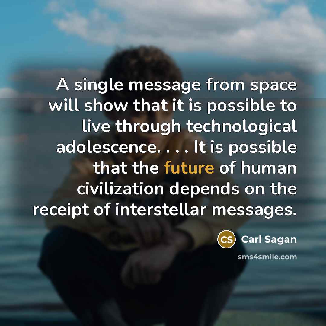“A single message from space will show that it is possible to live through technological adolescence. . . . It is possible that the future of human civilization depends on the receipt of interstellar messages.” quote by Carl Sagan