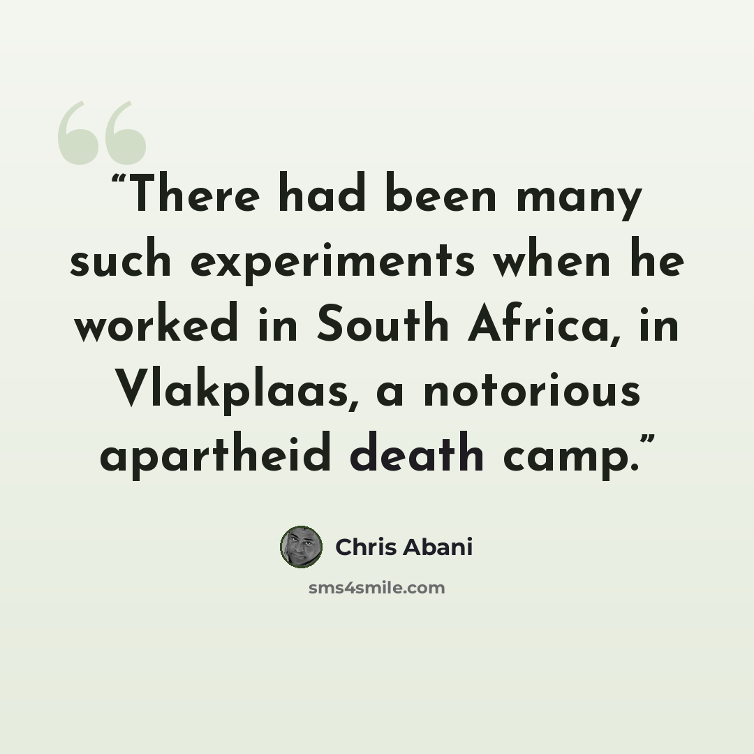 “There had been many such experiments when he worked in South Africa, in Vlakplaas, a notorious apartheid death camp.” quote by Chris Abani