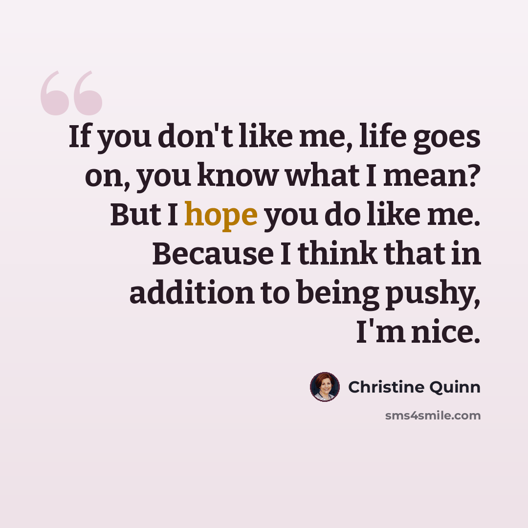 “If you don't like me, life goes on, you know what I mean? But I hope you do like me. Because I think that in addition to being pushy, I'm nice.” quote by Christine Quinn
