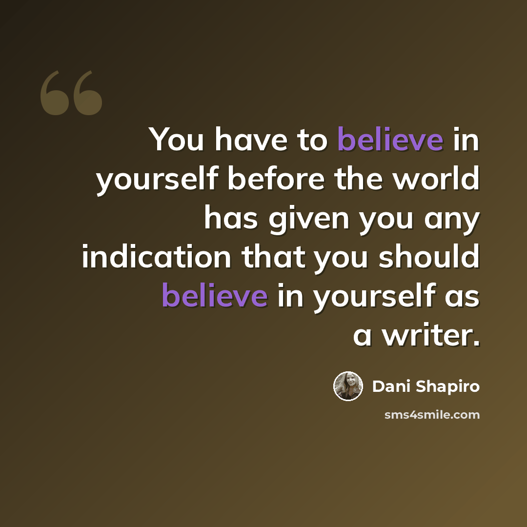 “You have to believe in yourself before the world has given you any indication that you should believe in yourself as a writer.” quote by Dani Shapiro