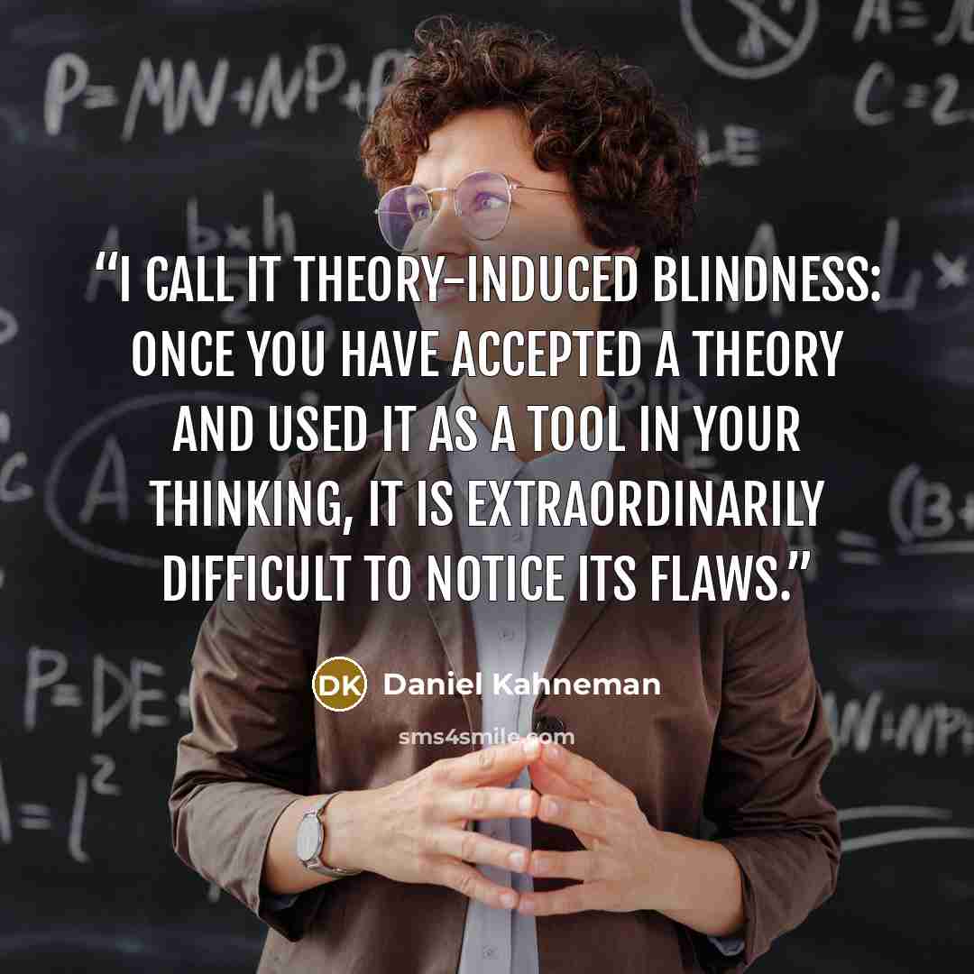 “I call it theory-induced blindness: once you have accepted a theory and used it as a tool in your thinking, it is extraordinarily difficult to notice its flaws.” quote by Daniel Kahneman