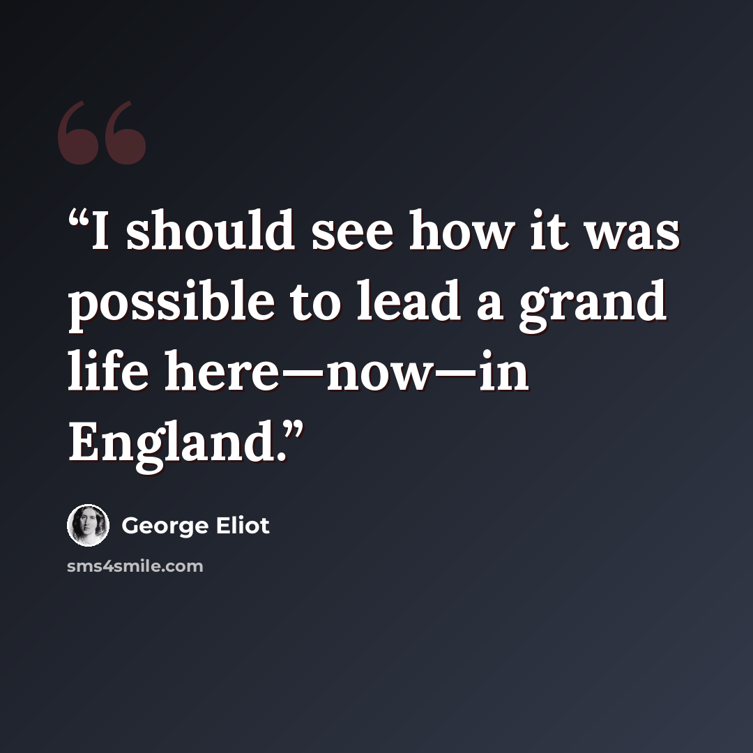 “I should see how it was possible to lead a grand life here—now—in England.” quote by George Eliot
