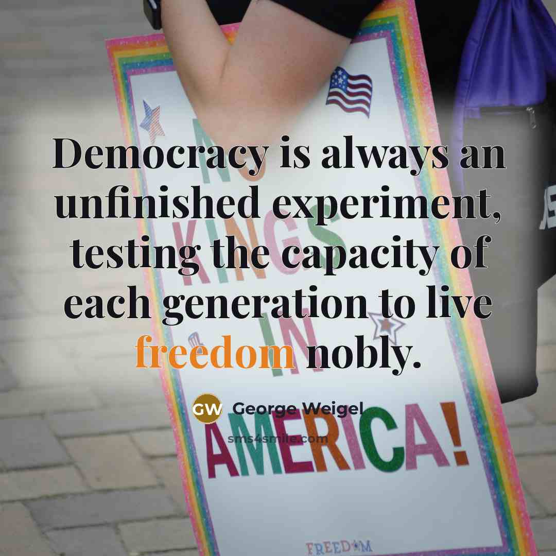 “Democracy is always an unfinished experiment, testing the capacity of each generation to live freedom nobly.” quote by George Weigel