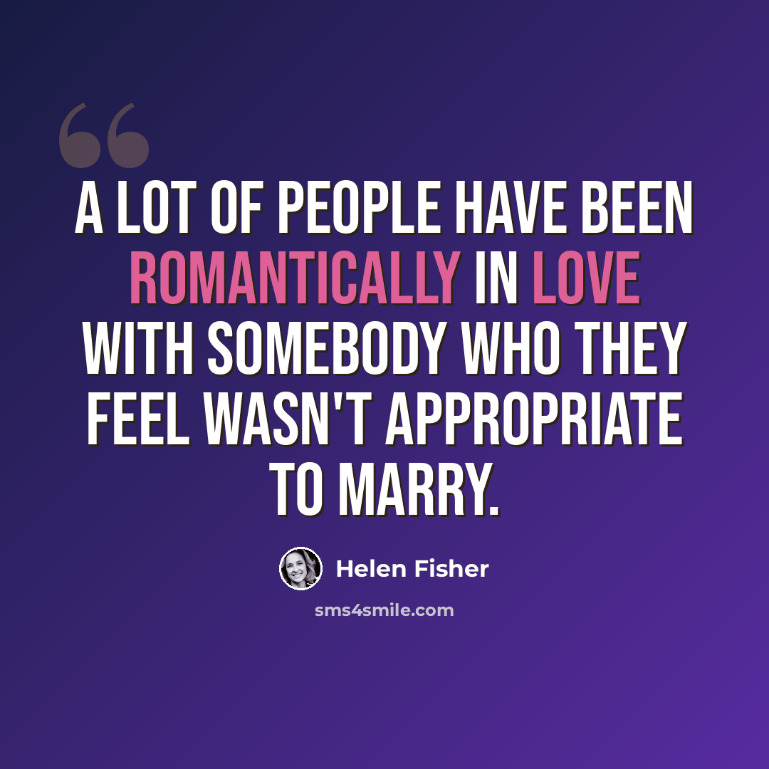 “A lot of people have been romantically in love with somebody who they feel wasn't appropriate to marry.” quote by Helen Fisher