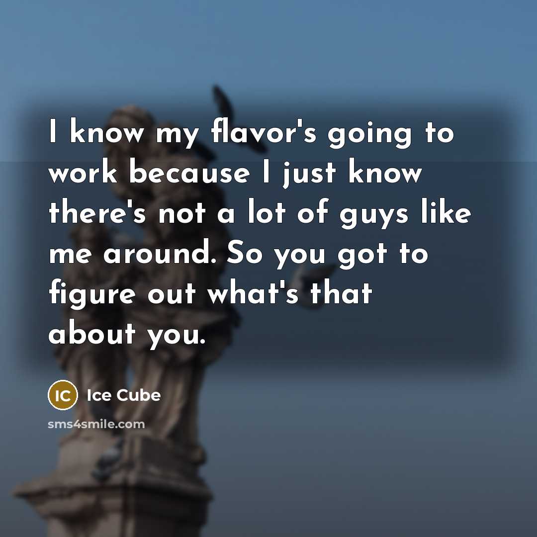 “I know my flavor's going to work because I just know there's not a lot of guys like me around. So you got to figure out what's that about you.” quote by Ice Cube