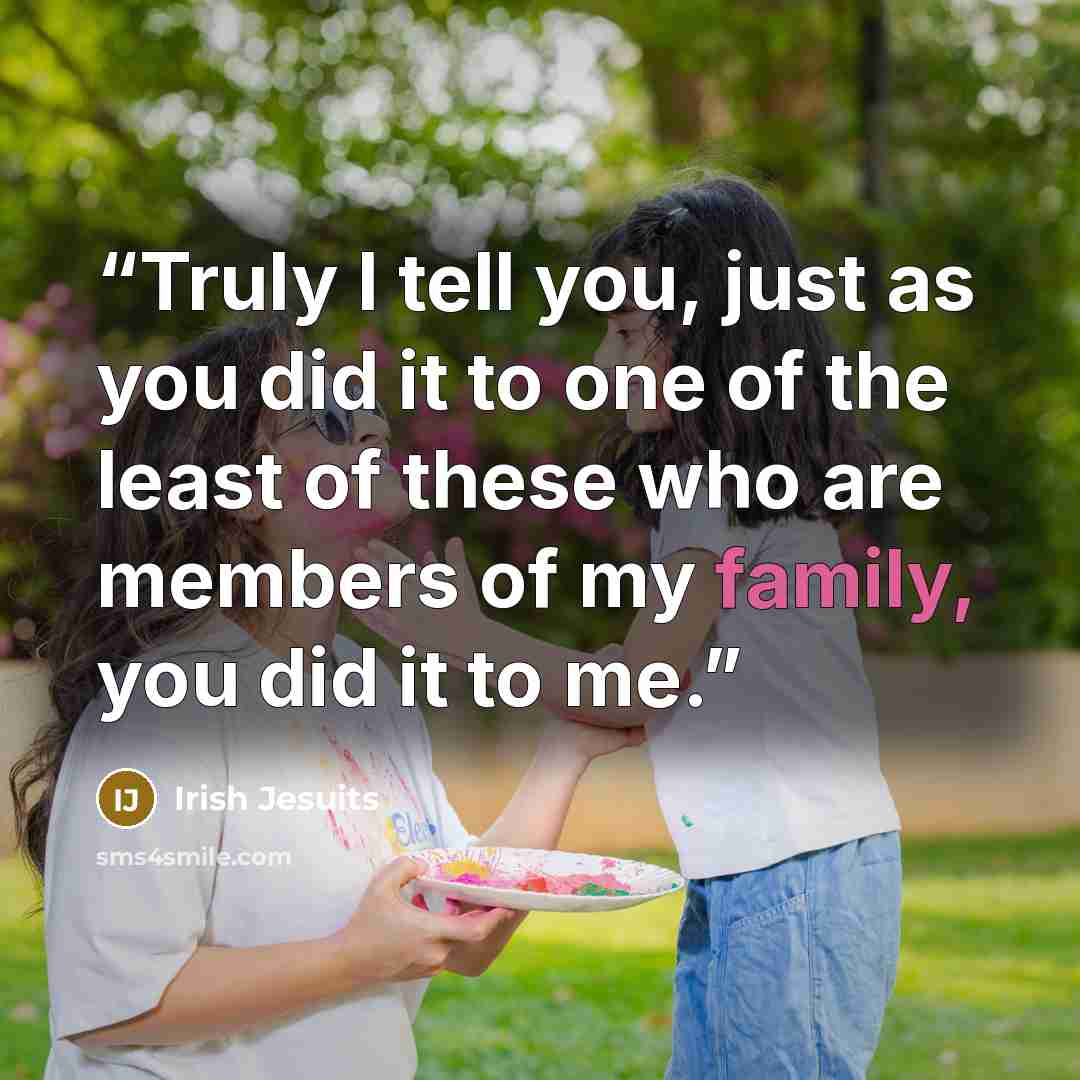 “Truly I tell you, just as you did it to one of the least of these who are members of my family, you did it to me.” quote by Irish Jesuits