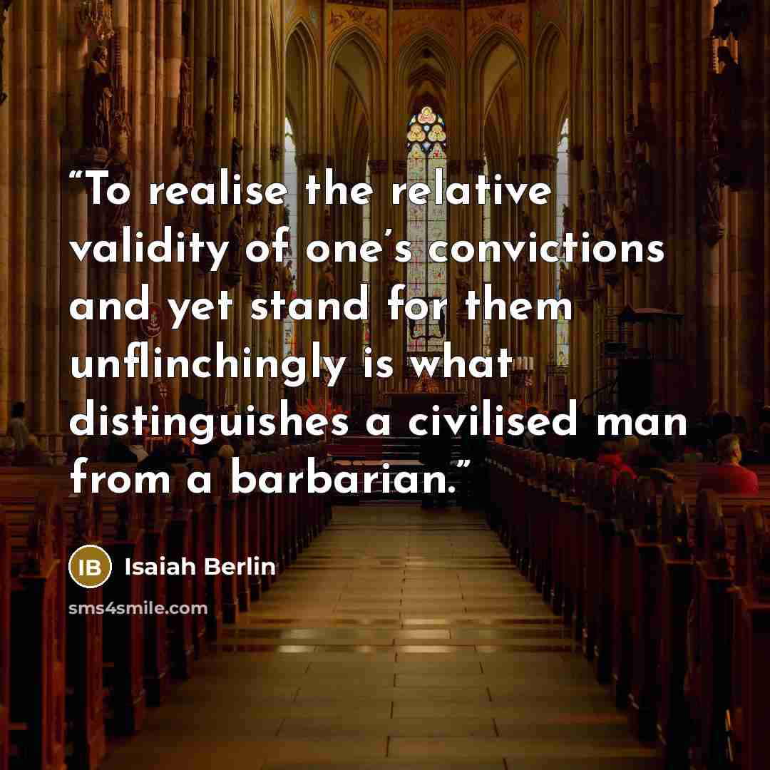 “To realise the relative validity of one’s convictions and yet stand for them unflinchingly is what distinguishes a civilised man from a barbarian.” quote by Isaiah Berlin
