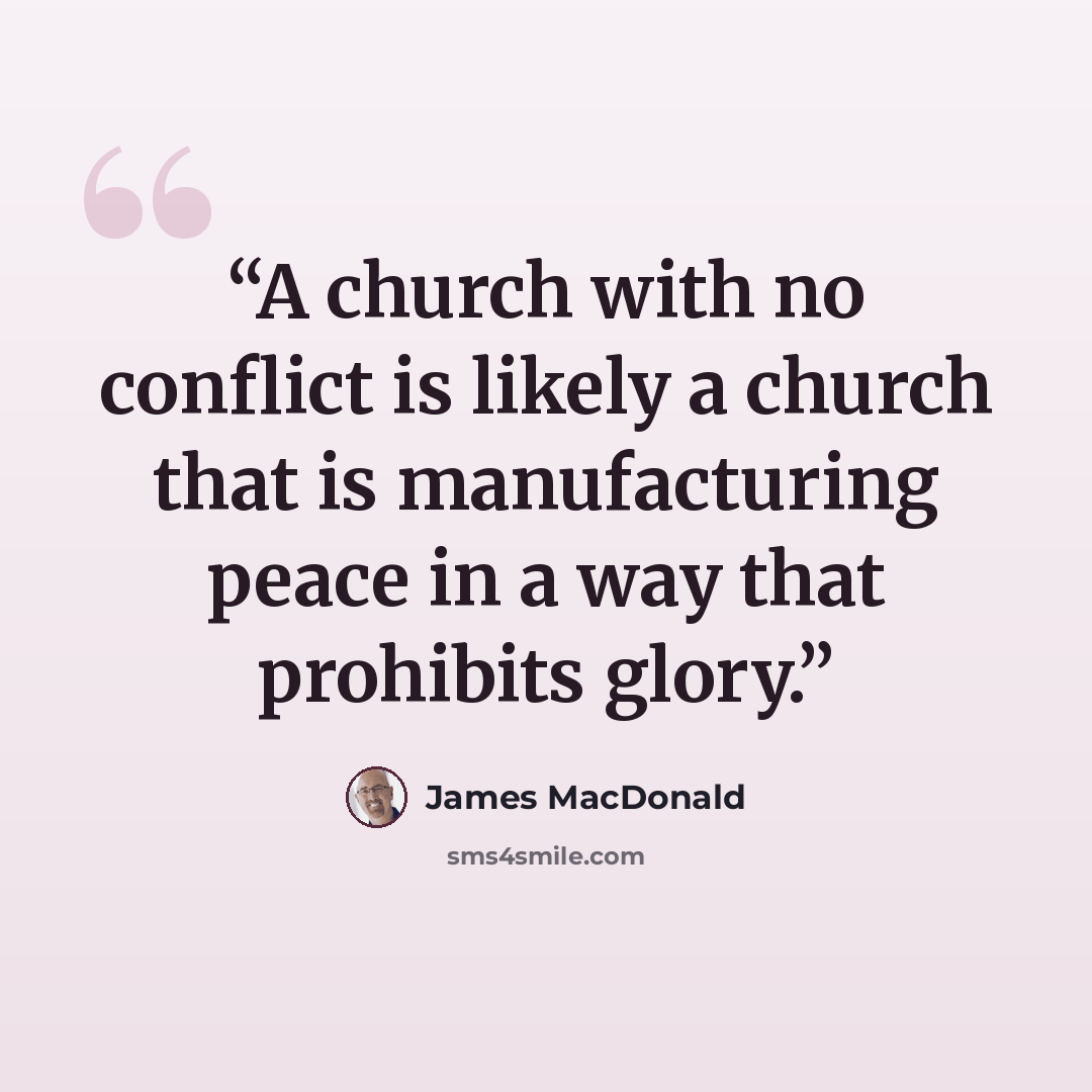 “A church with no conflict is likely a church that is manufacturing peace in a way that prohibits glory.” quote by James MacDonald