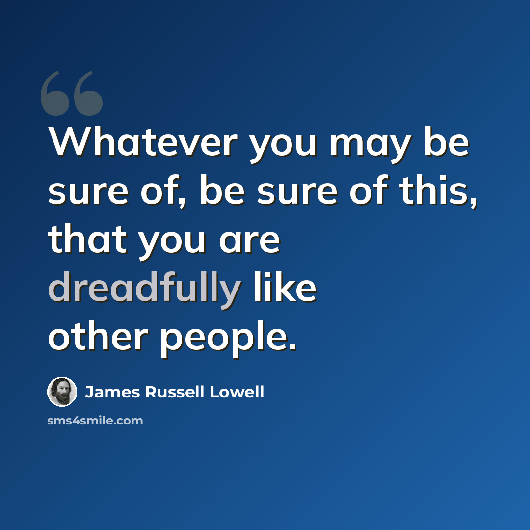 “Whatever you may be sure of, be sure of this, that you are dreadfully like other people.” quote by James Russell Lowell