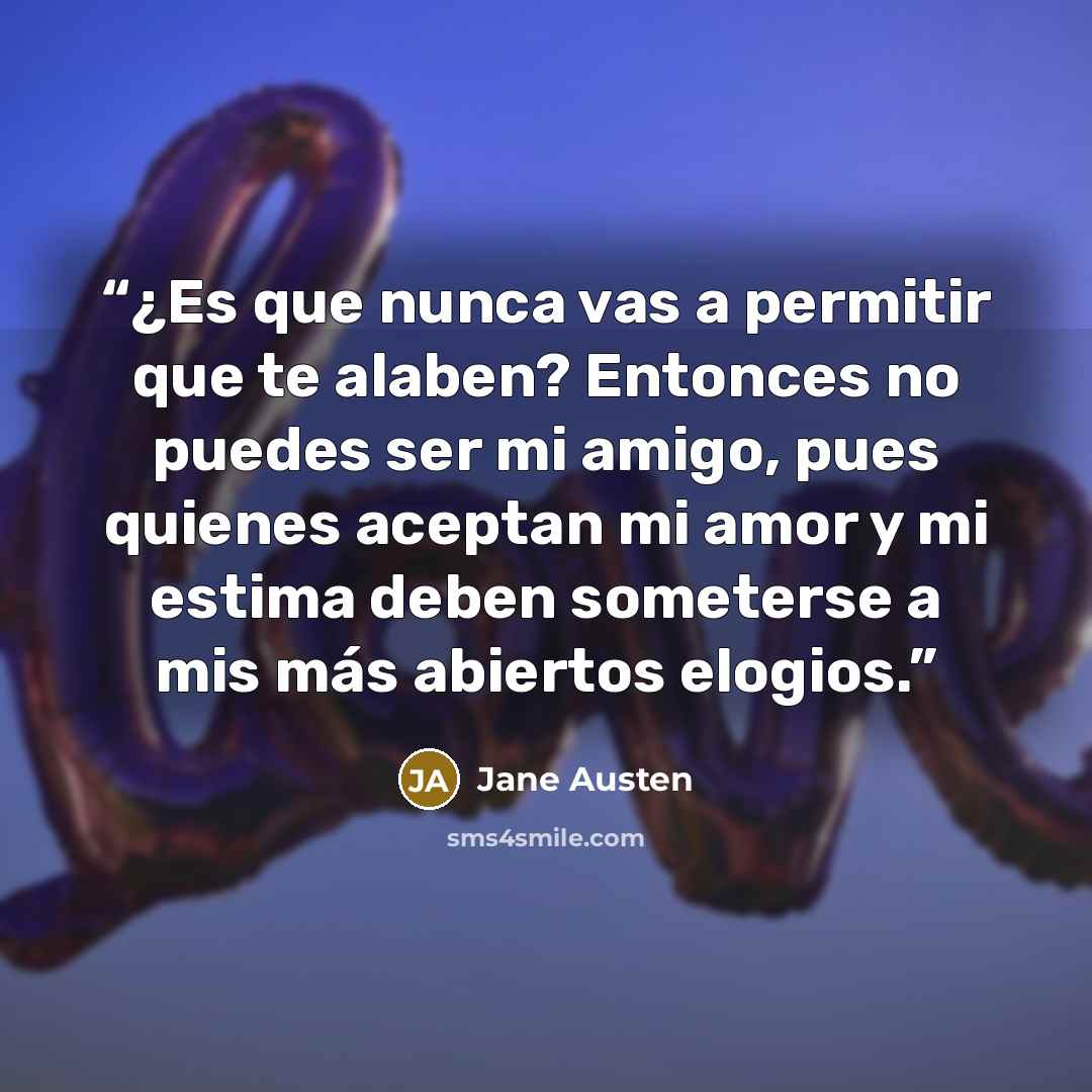 “¿Es que nunca vas a permitir que te alaben? Entonces no puedes ser mi amigo, pues quienes aceptan mi amor y mi estima deben someterse a mis más abiertos elogios.” quote by Jane Austen