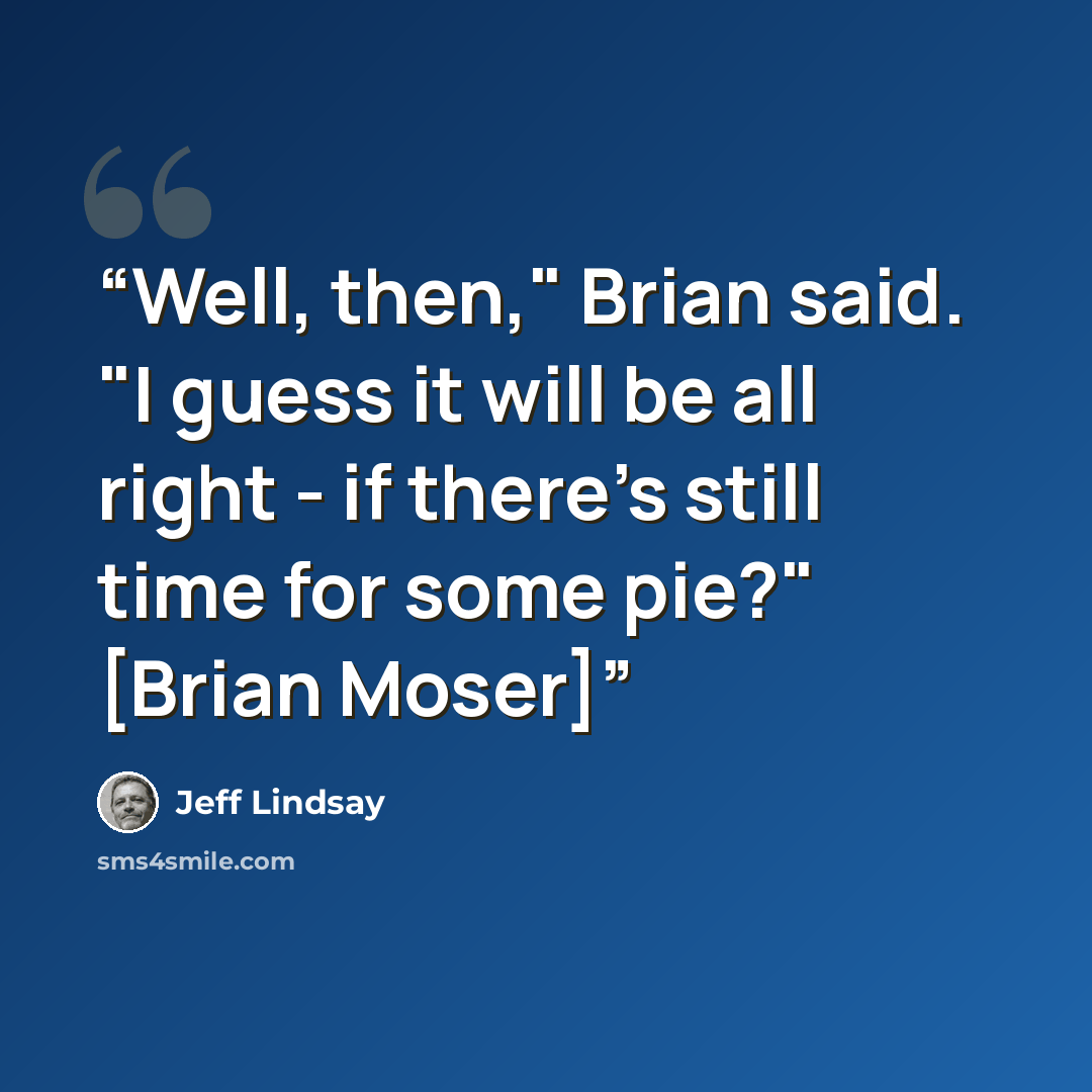 “Well, then," Brian said. "I guess it will be all right - if there's still time for some pie?" [Brian Moser]” quote by Jeff Lindsay