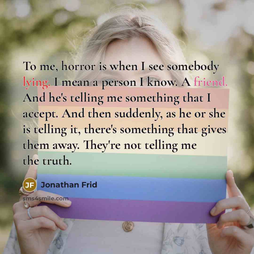 “To me, horror is when I see somebody lying. I mean a person I know. A friend. And he's telling me something that I accept. And then suddenly, as he or she is telling it, there's something that gives them away. They're not telling me the truth.” quote by Jonathan Frid