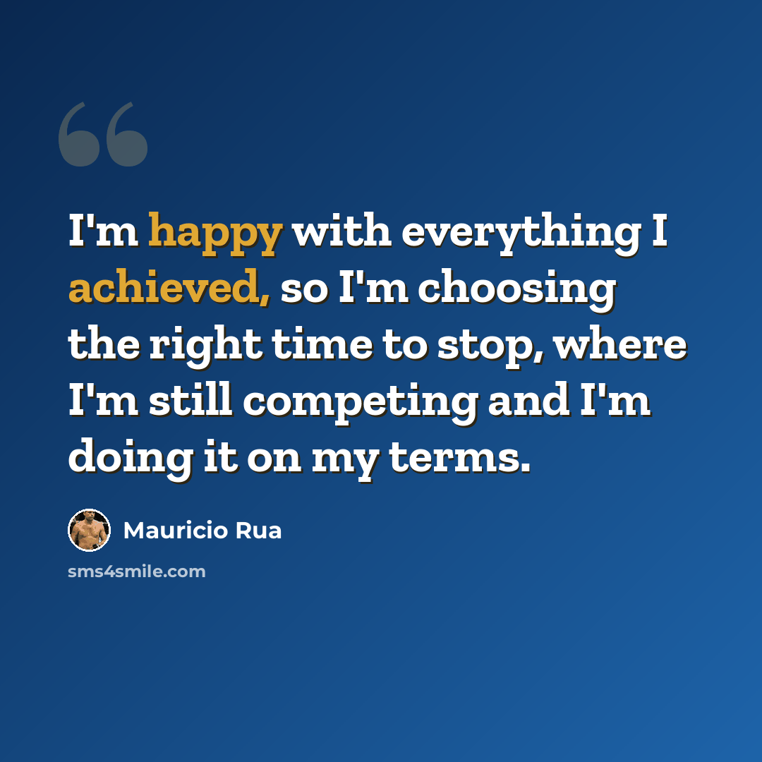 “I'm happy with everything I achieved, so I'm choosing the right time to stop, where I'm still competing and I'm doing it on my terms.” quote by Mauricio Rua