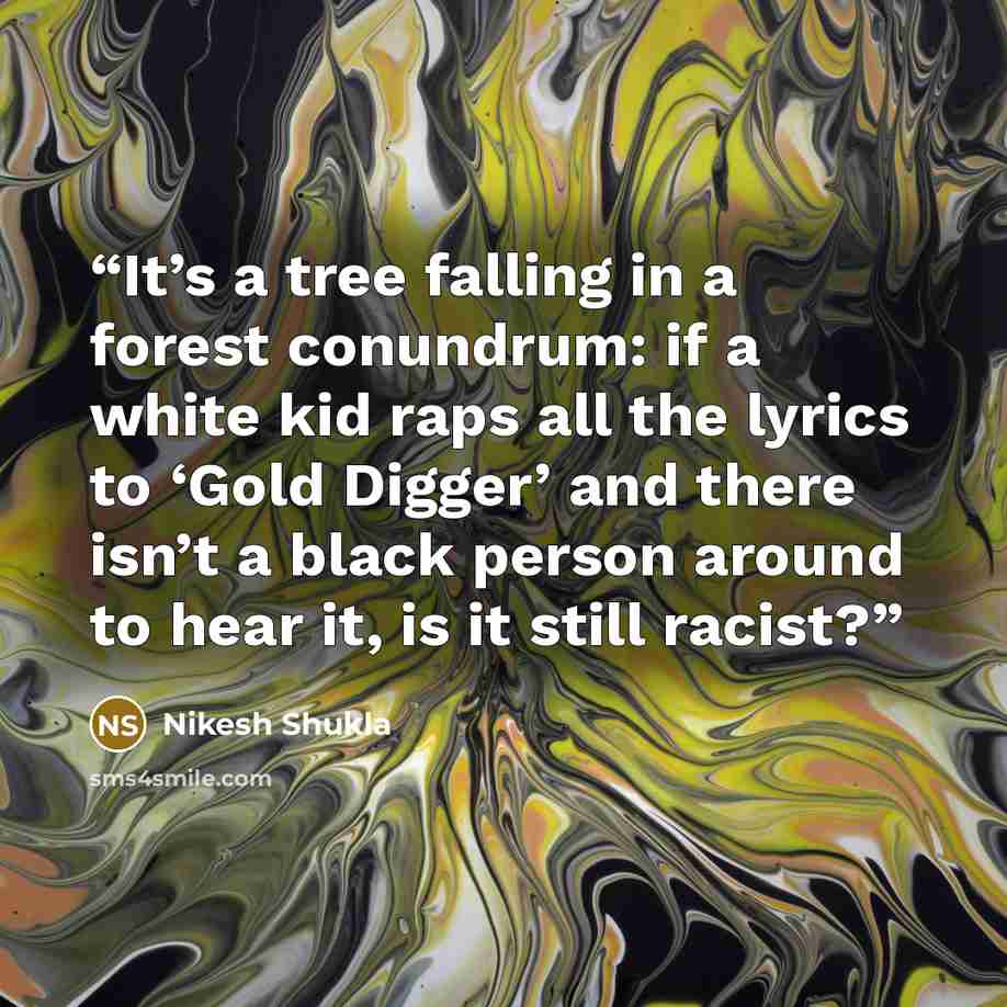“It’s a tree falling in a forest conundrum: if a white kid raps all the lyrics to ‘Gold Digger’ and there isn’t a black person around to hear it, is it still racist?” quote by Nikesh Shukla
