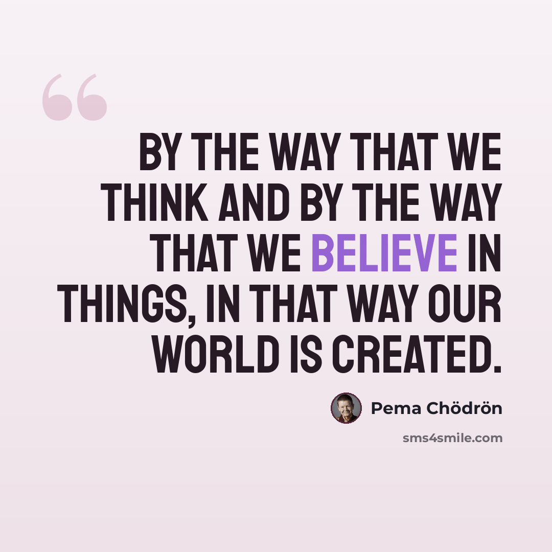 “By the way that we think and by the way that we believe in things, in that way our world is created.” quote by Pema Chodron