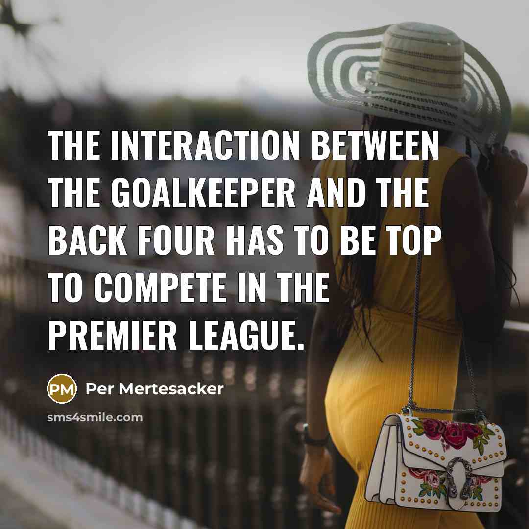 “The interaction between the goalkeeper and the back four has to be top to compete in the Premier League.” quote by Per Mertesacker