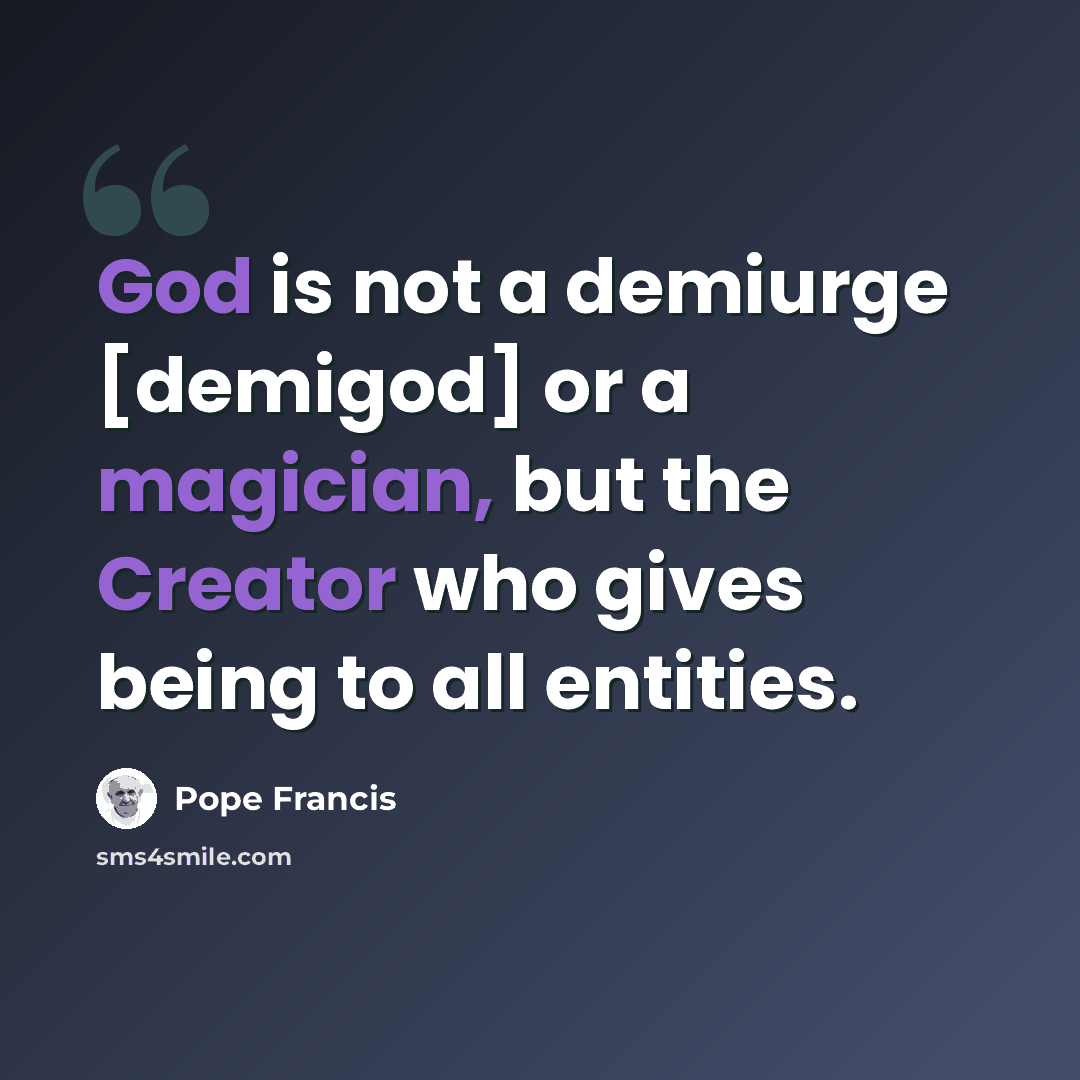 “God is not a demiurge [demigod] or a magician, but the Creator who gives being to all entities.” quote by Pope Francis