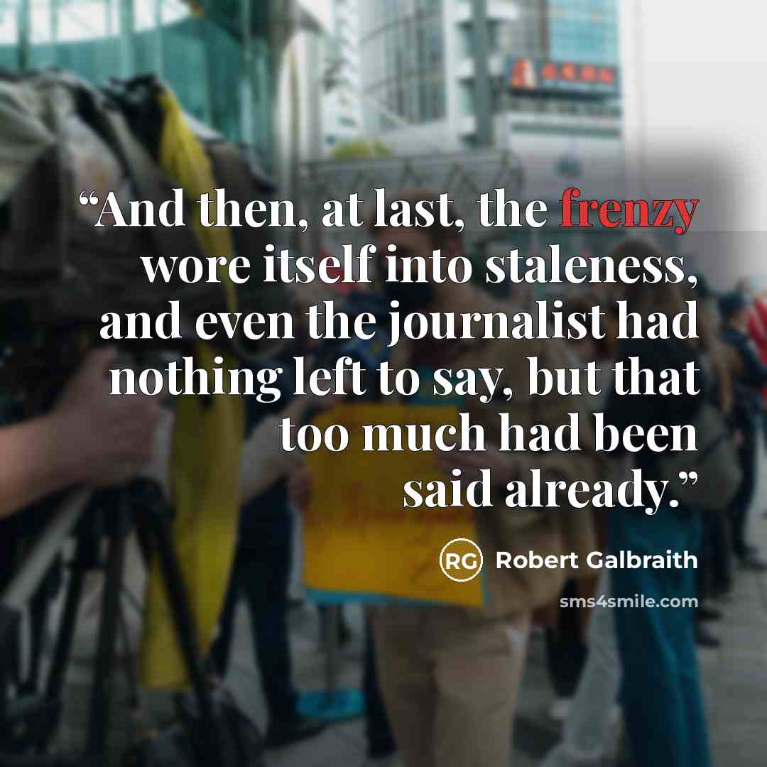 “And then, at last, the frenzy wore itself into staleness, and even the journalist had nothing left to say, but that too much had been said already.” quote by Robert Galbraith