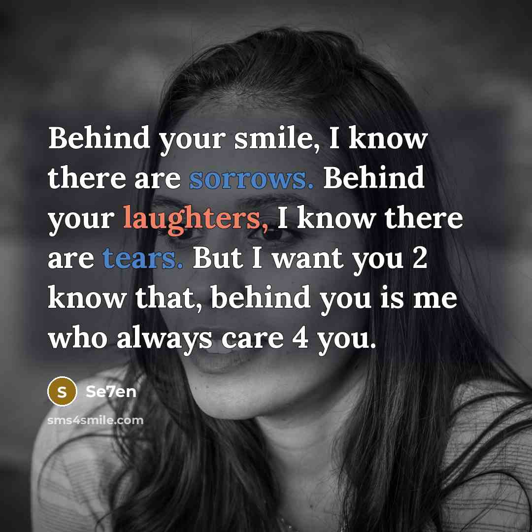 “Behind your smile, I know there are sorrows. Behind your laughters, I know there are tears. But I want you 2 know that, behind you is me who always care 4 you.” quote by Se7en