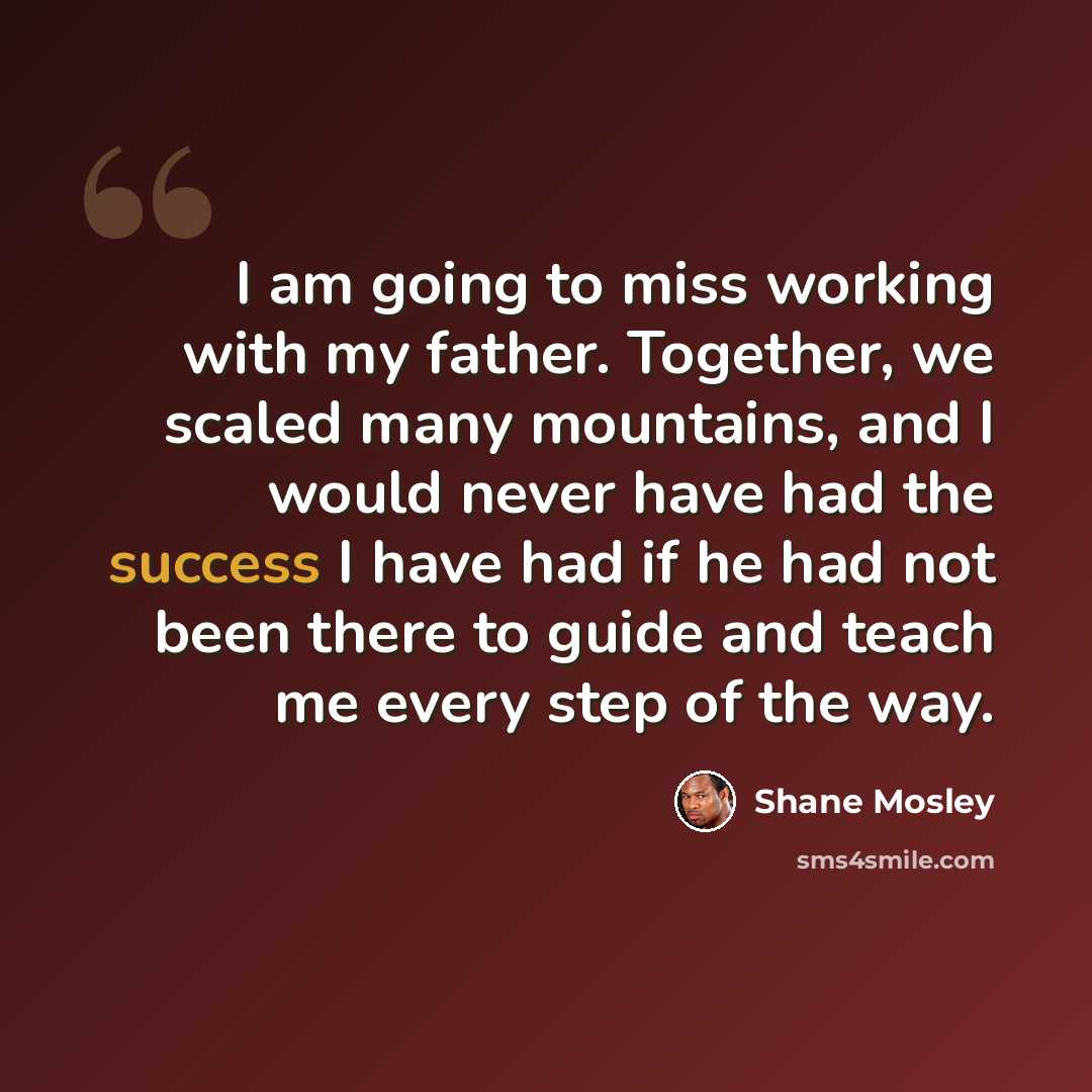 “I am going to miss working with my father. Together, we scaled many mountains, and I would never have had the success I have had if he had not been there to guide and teach me every step of the way.” quote by Shane Mosley