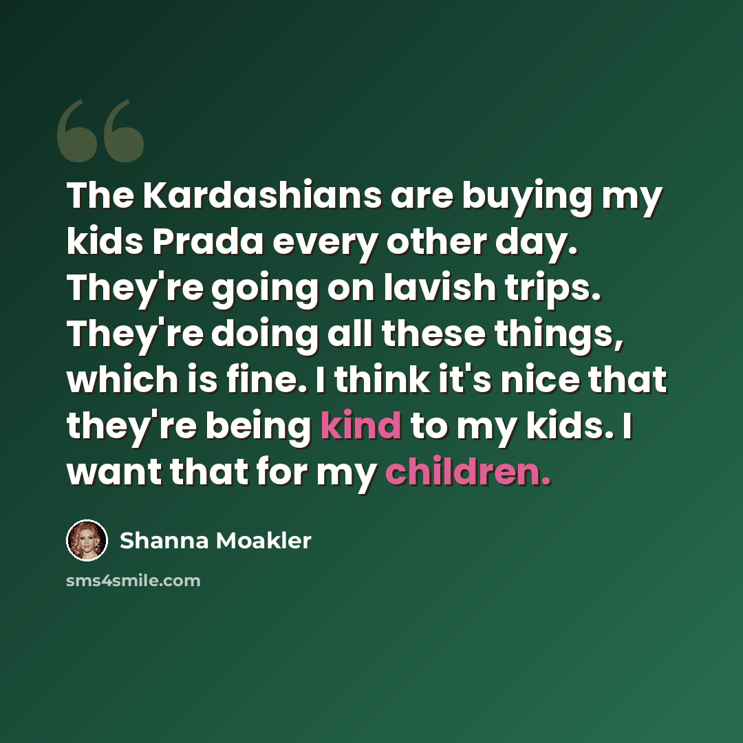 “The Kardashians are buying my kids Prada every other day. They're going on lavish trips. They're doing all these things, which is fine. I think it's nice that they're being kind to my kids. I want that for my children.” quote by Shanna Moakler