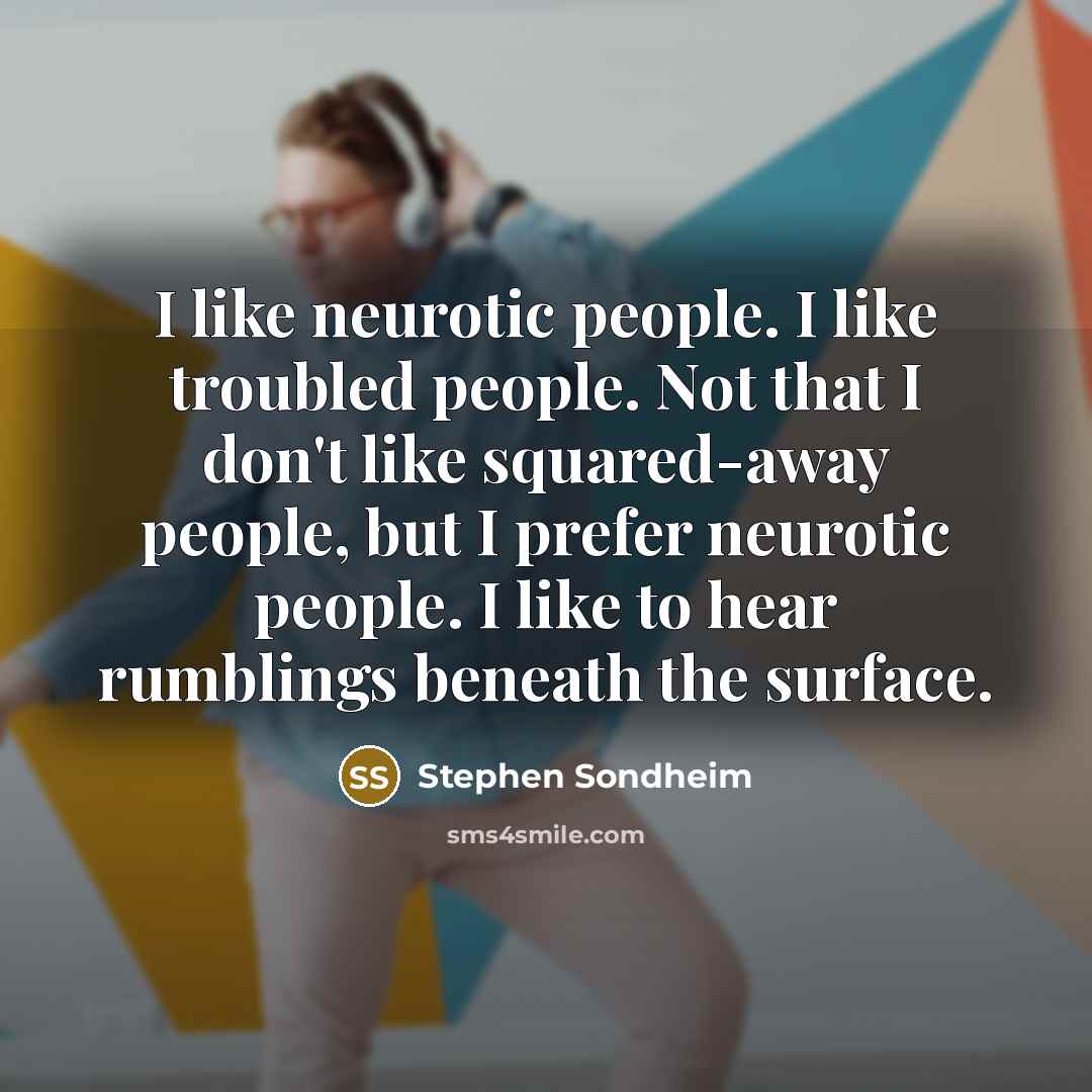 “I like neurotic people. I like troubled people. Not that I don't like squared-away people, but I prefer neurotic people. I like to hear rumblings beneath the surface.” quote by Stephen Sondheim