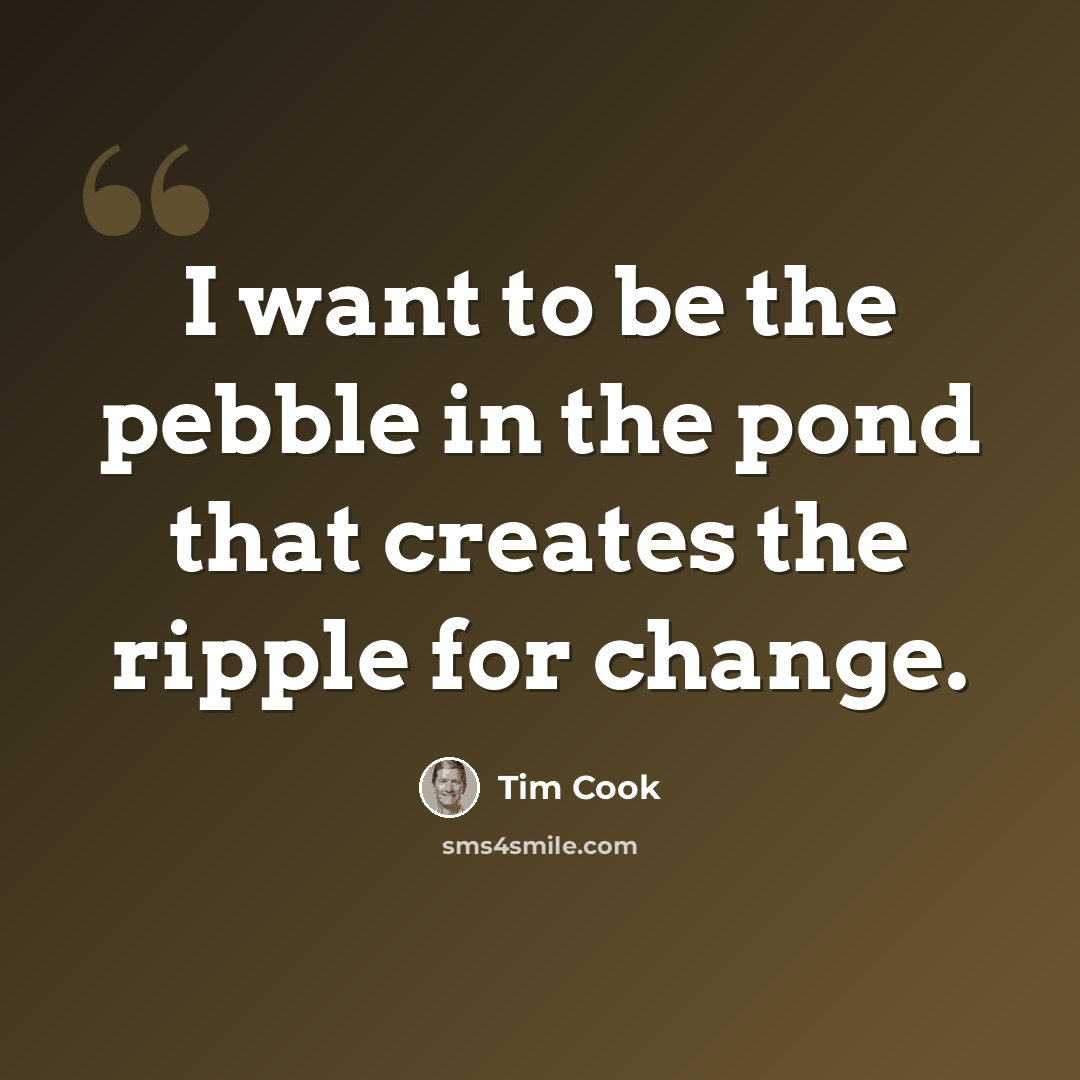 “I want to be the pebble in the pond that creates the ripple for change.” quote by Tim Cook