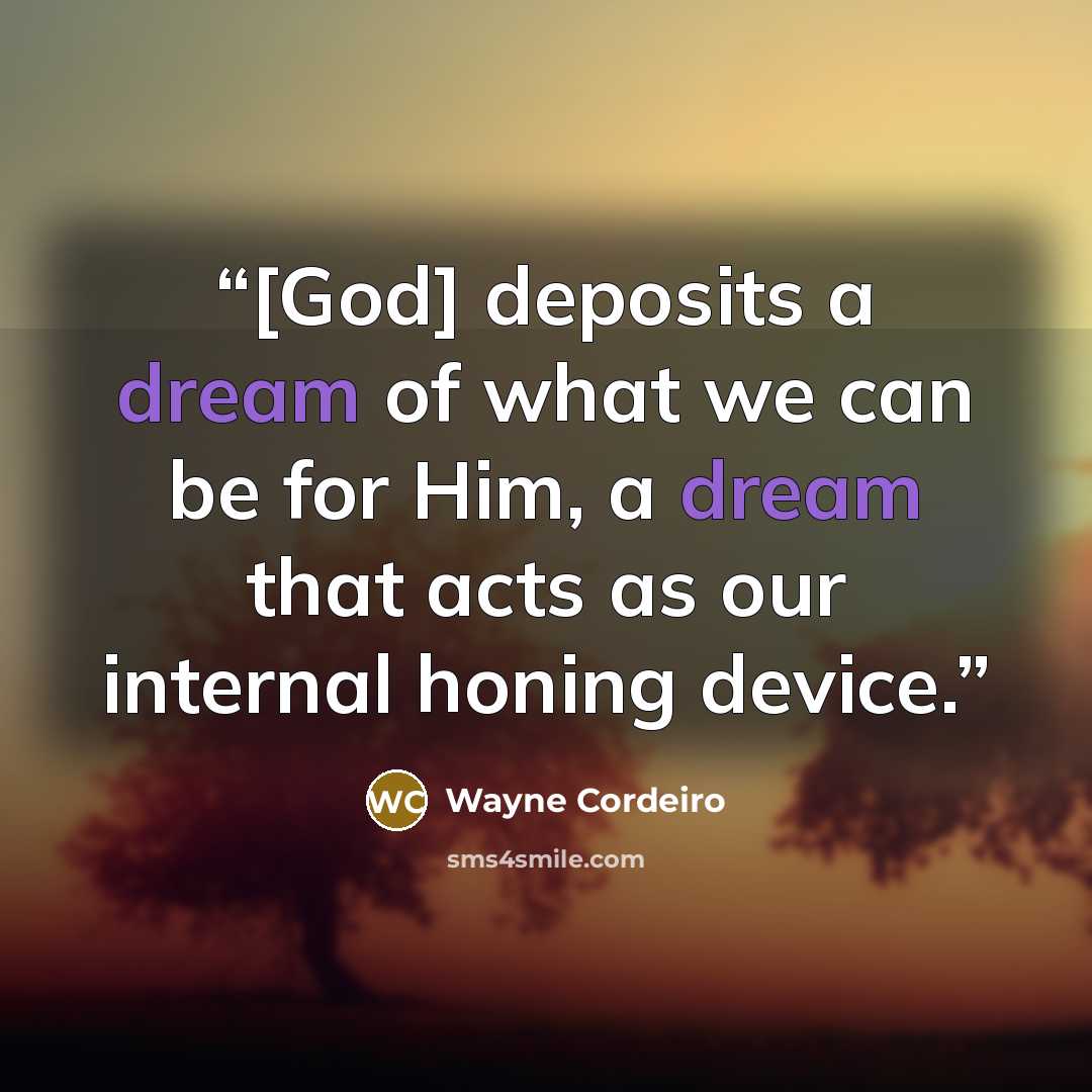 “[God] deposits a dream of what we can be for Him, a dream that acts as our internal honing device.” quote by Wayne Cordeiro