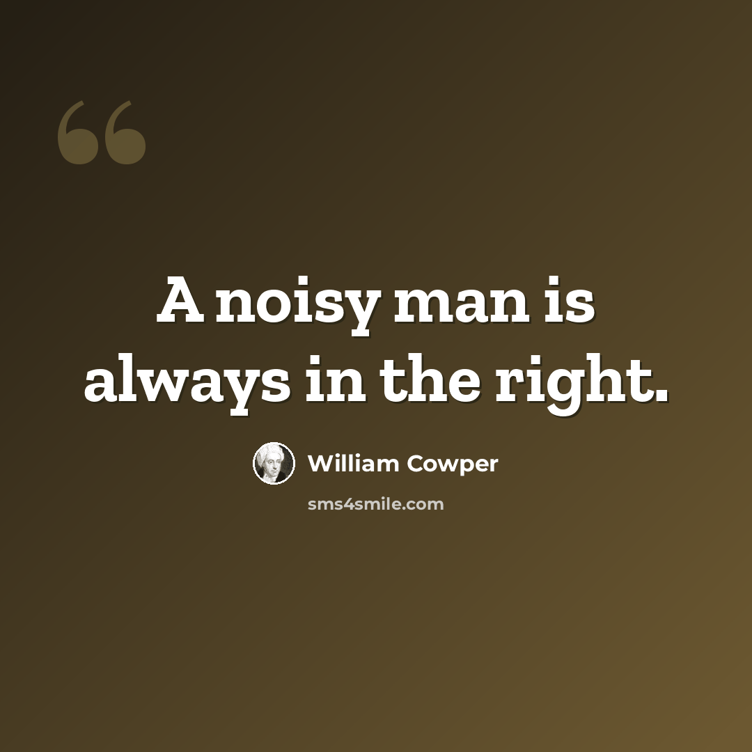 “A noisy man is always in the right.” quote by William Cowper