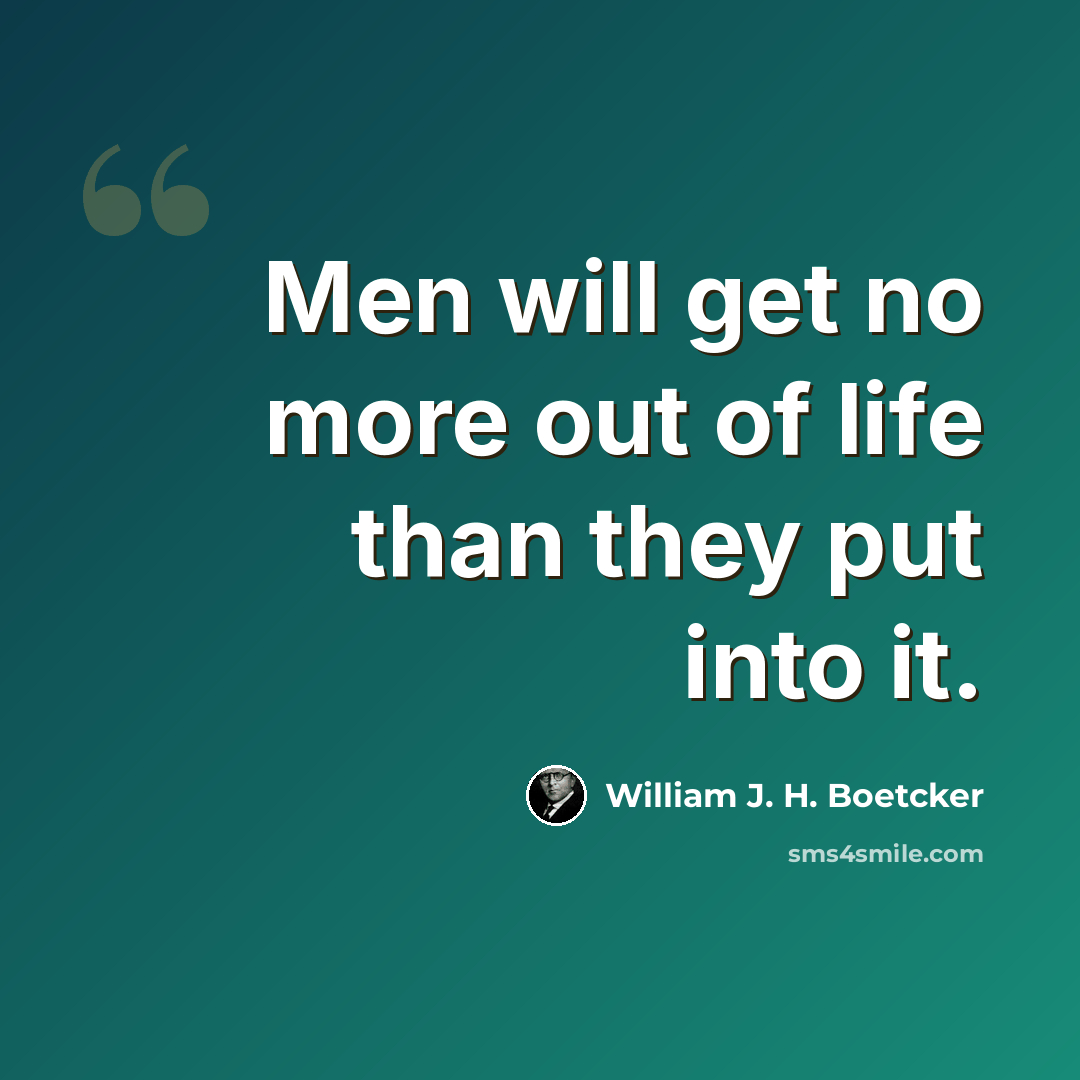 “Men will get no more out of life than they put into it.” quote by William J. H. Boetcker