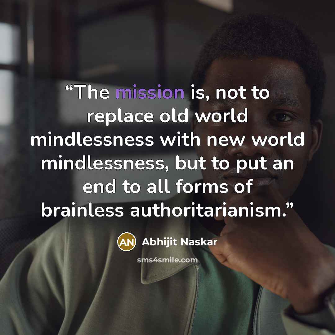“The mission is, not to replace old world mindlessness with new world mindlessness, but to put an end to all forms of brainless authoritarianism.” quote by Abhijit Naskar