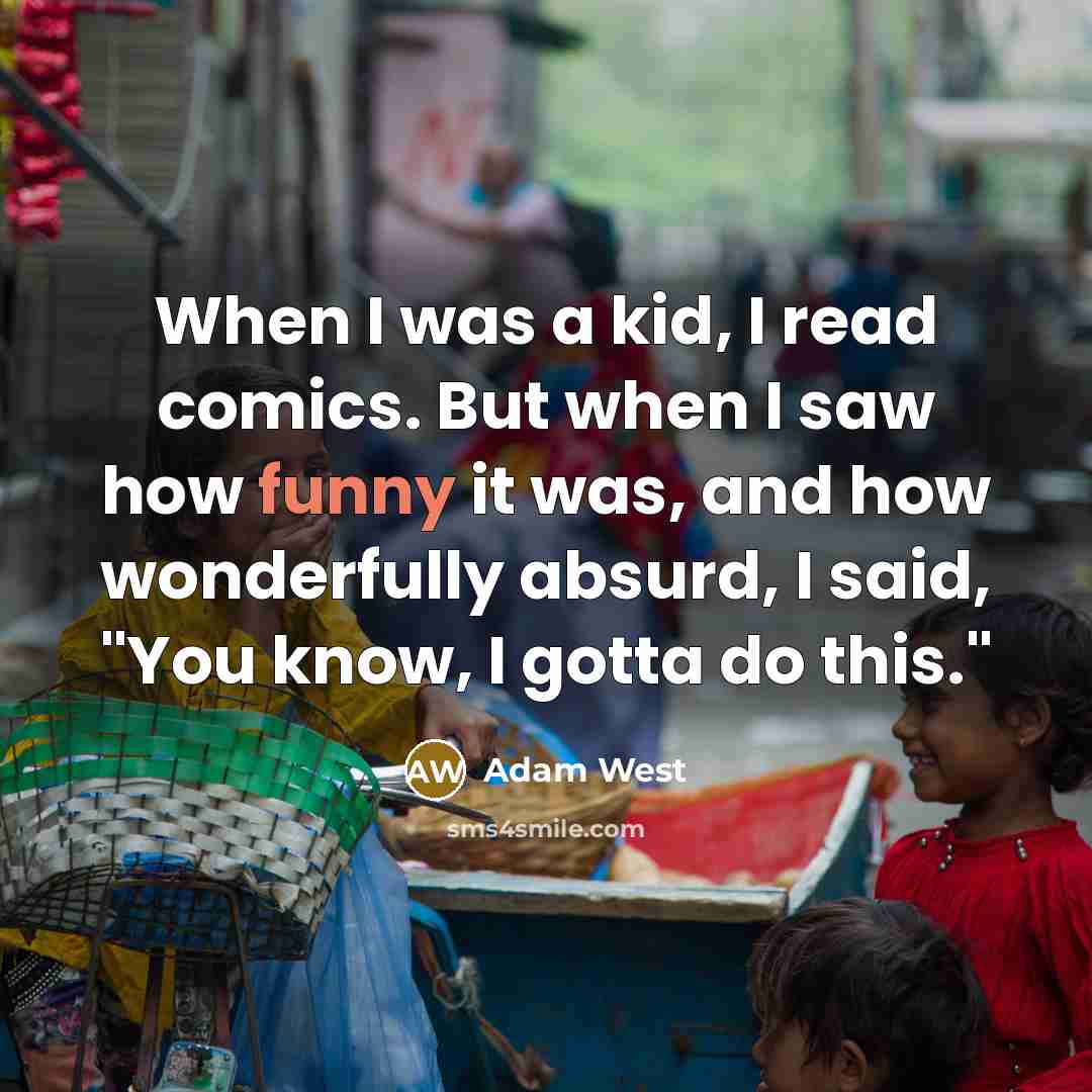 “When I was a kid, I read comics. But when I saw how funny it was, and how wonderfully absurd, I said, "You know, I gotta do this."” quote by Adam West