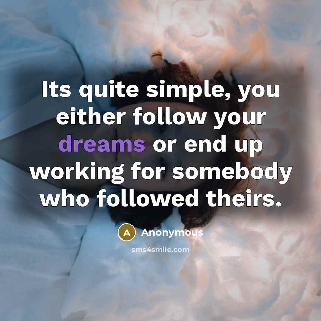 “Its quite simple, you either follow your dreams or end up working for somebody who followed theirs.” quote by Anonymous