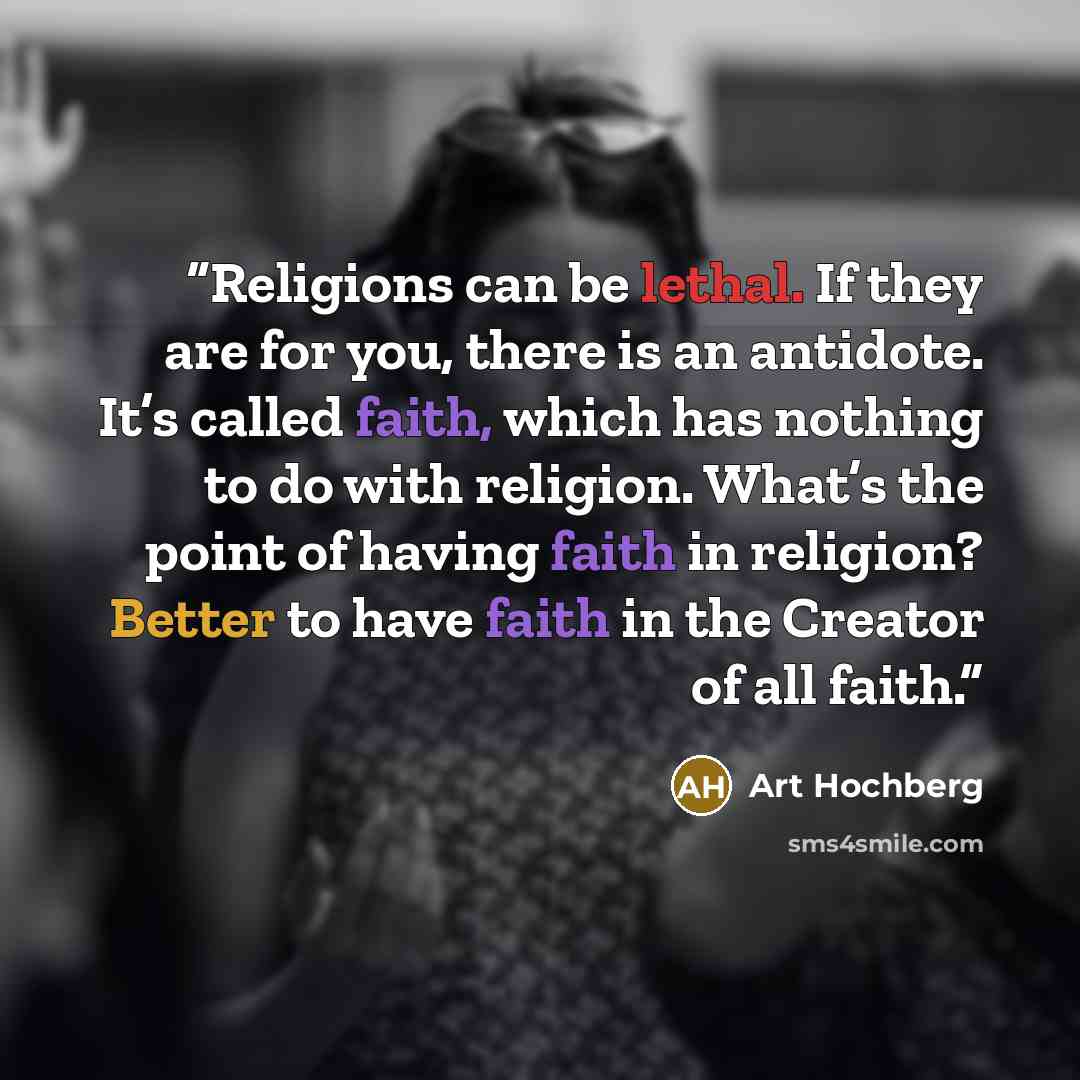 “Religions can be lethal. If they are for you, there is an antidote. It’s called faith, which has nothing to do with religion. What’s the point of having faith in religion? Better to have faith in the Creator of all faith.” quote by Art Hochberg