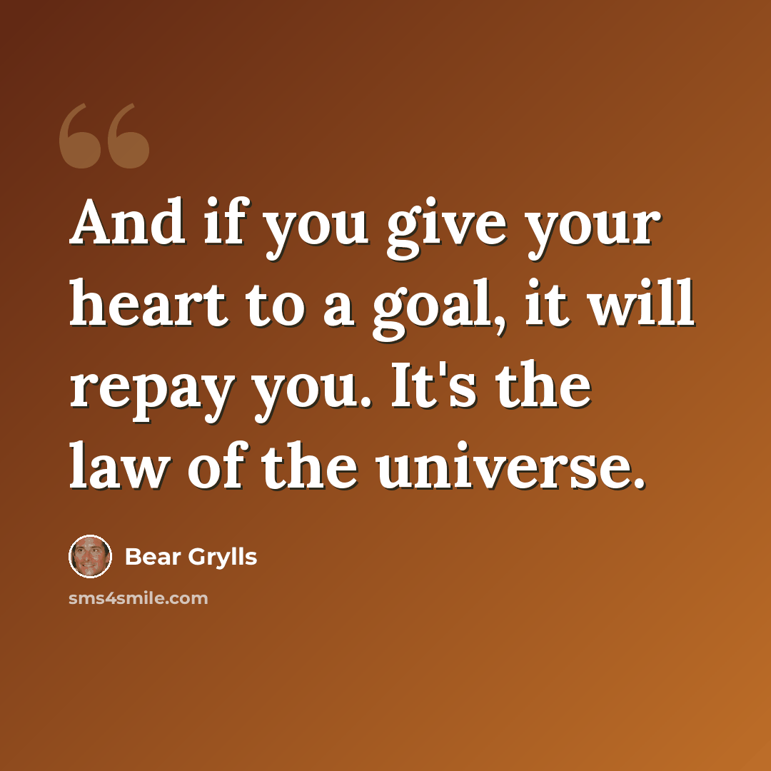 “And if you give your heart to a goal, it will repay you. It's the law of the universe.” quote by Bear Grylls