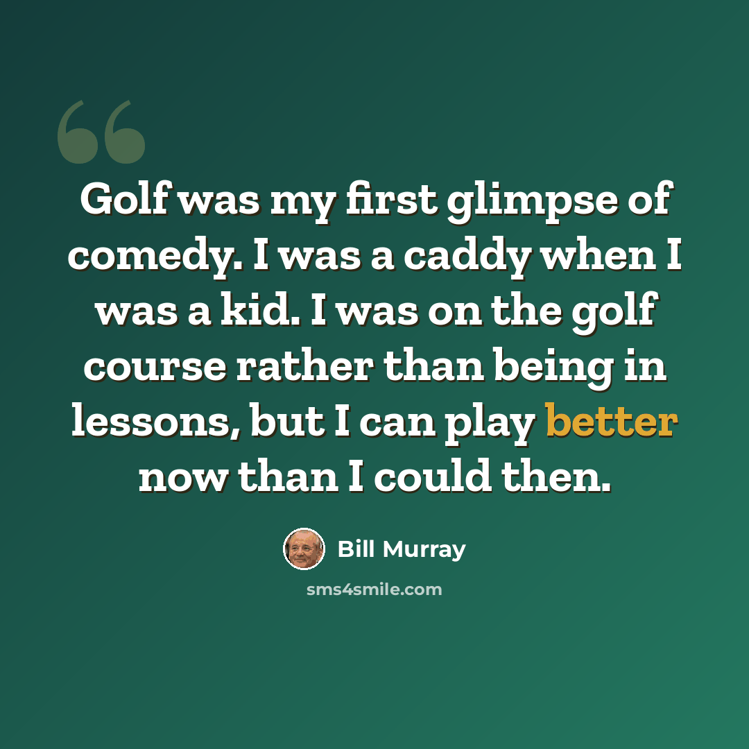 “Golf was my first glimpse of comedy. I was a caddy when I was a kid. I was on the golf course rather than being in lessons, but I can play better now than I could then.” quote by Bill Murray