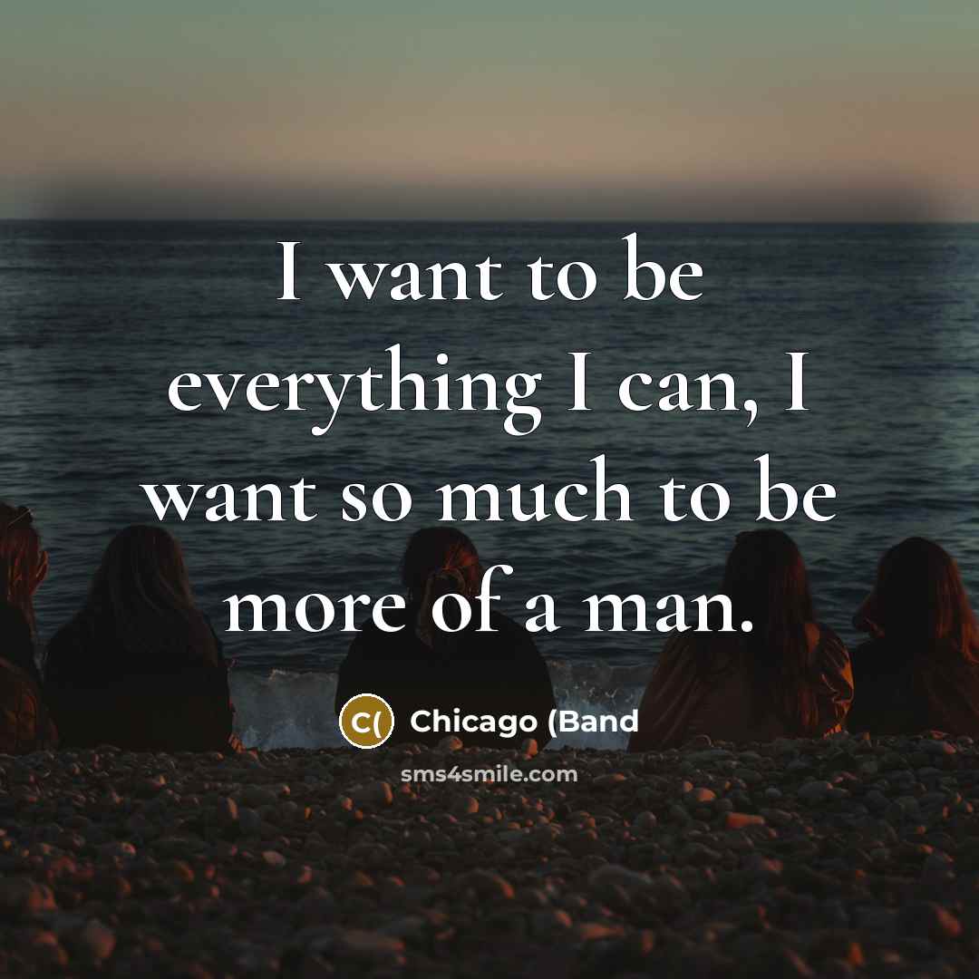 “I want to be everything I can, I want so much to be more of a man.” quote by Chicago (Band