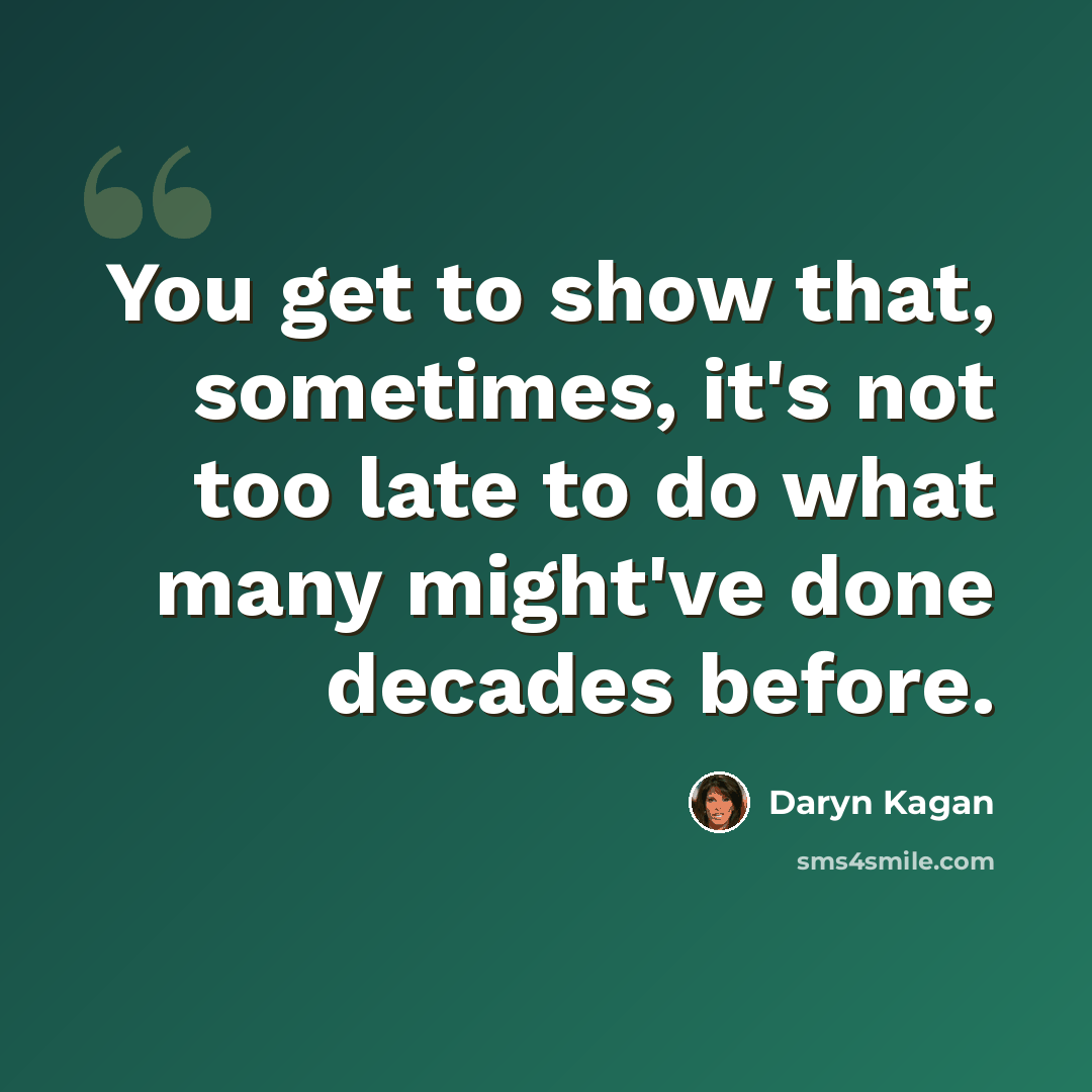 “You get to show that, sometimes, it's not too late to do what many might've done decades before.” quote by Daryn Kagan