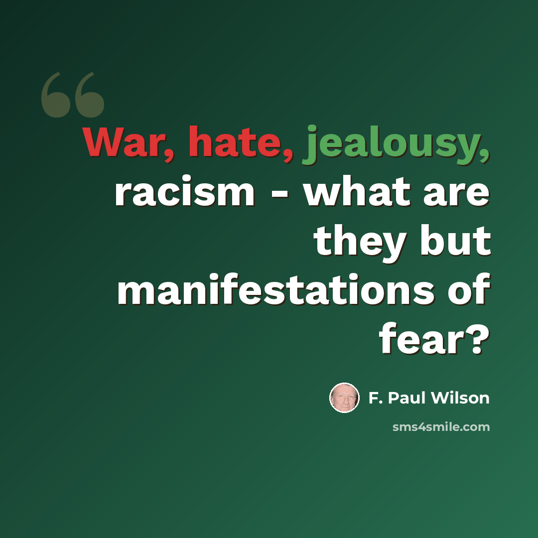 “War, hate, jealousy, racism - what are they but manifestations of fear?” quote by F. Paul Wilson