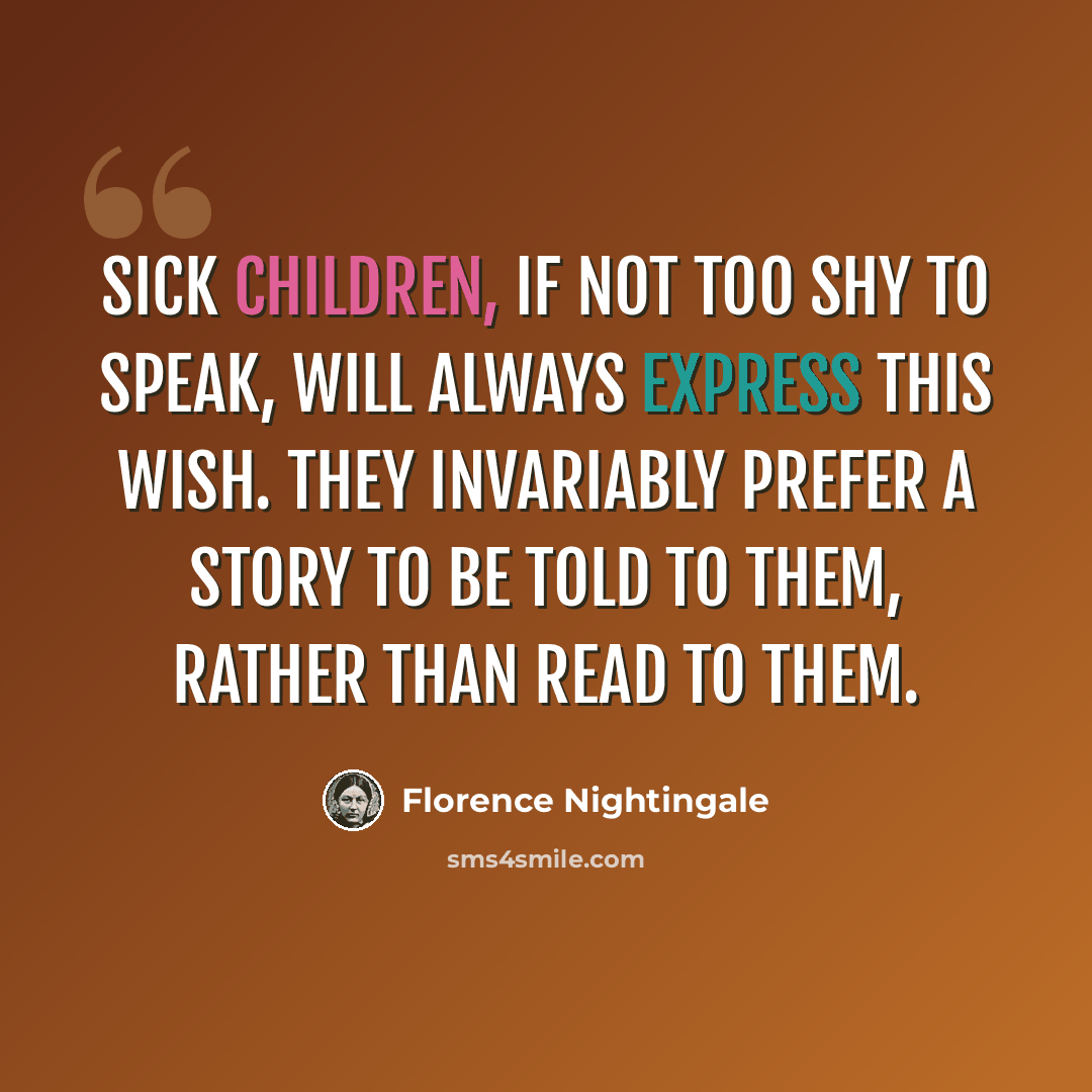 “Sick children, if not too shy to speak, will always express this wish. They invariably prefer a story to be told to them, rather than read to them.” quote by Florence Nightingale