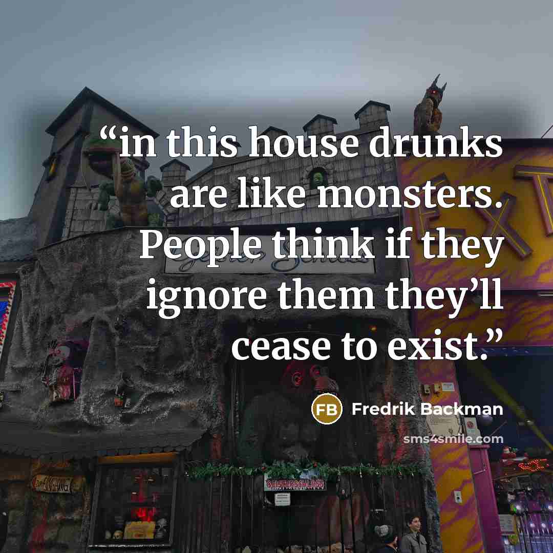 “in this house drunks are like monsters. People think if they ignore them they’ll cease to exist.” quote by Fredrik Backman