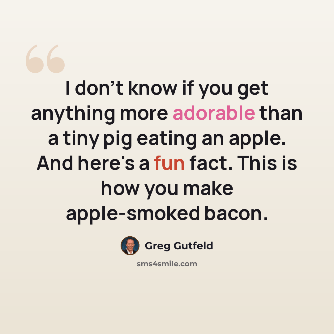 “I don't know if you get anything more adorable than a tiny pig eating an apple. And here's a fun fact. This is how you make apple-smoked bacon.” quote by Greg Gutfeld