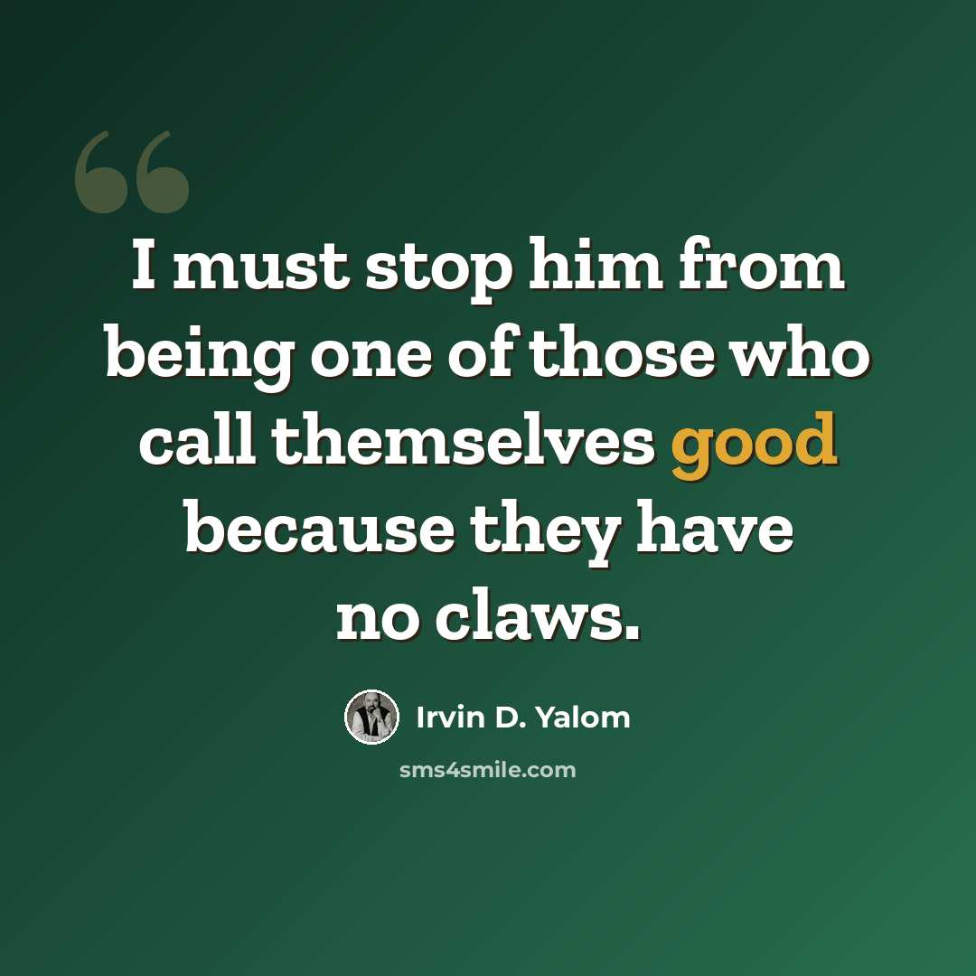 “I must stop him from being one of those who call themselves good because they have no claws.” quote by Irvin D. Yalom