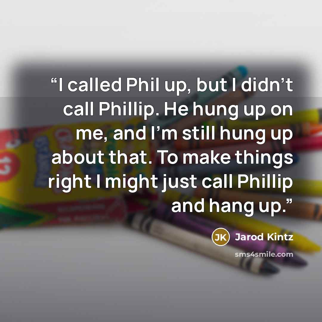 “I called Phil up, but I didn’t call Phillip. He hung up on me, and I’m still hung up about that. To make things right I might just call Phillip and hang up.” quote by Jarod Kintz