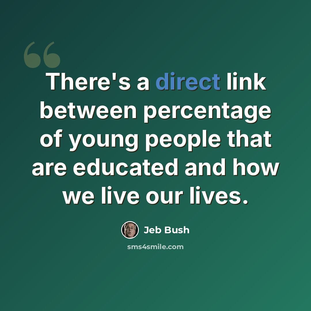 “There's a direct link between percentage of young people that are educated and how we live our lives.” quote by Jeb Bush
